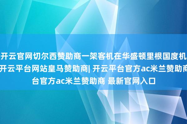 开云官网切尔西赞助商一架客机在华盛顿里根国度机场降落经由中-开云平台网站皇马赞助商| 开云平台官方ac米兰赞助商 最新官网入口