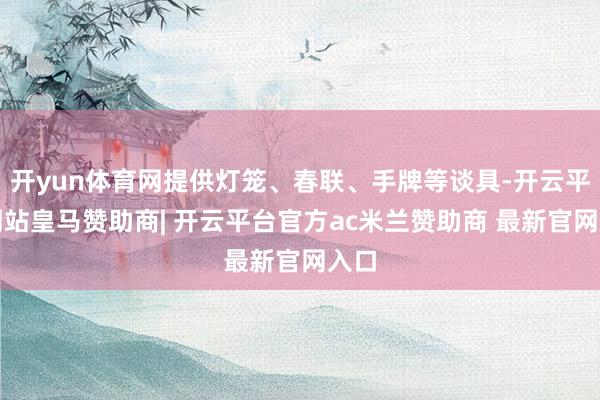 开yun体育网提供灯笼、春联、手牌等谈具-开云平台网站皇马赞助商| 开云平台官方ac米兰赞助商 最新官网入口