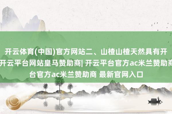 开云体育(中国)官方网站二、山楂山楂天然具有开胃消食的作用-开云平台网站皇马赞助商| 开云平台官方ac米兰赞助商 最新官网入口