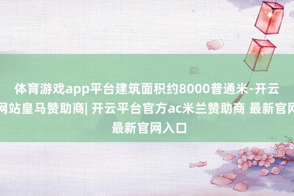 体育游戏app平台建筑面积约8000普通米-开云平台网站皇马赞助商| 开云平台官方ac米兰赞助商 最新官网入口