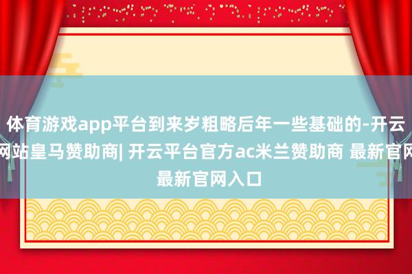 体育游戏app平台到来岁粗略后年一些基础的-开云平台网站皇马赞助商| 开云平台官方ac米兰赞助商 最新官网入口