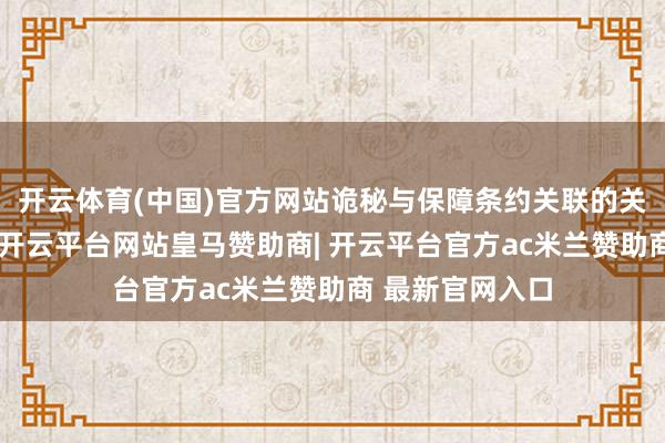 开云体育(中国)官方网站诡秘与保障条约关联的关键情况；等等-开云平台网站皇马赞助商| 开云平台官方ac米兰赞助商 最新官网入口