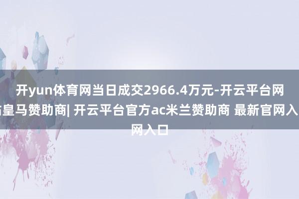 开yun体育网当日成交2966.4万元-开云平台网站皇马赞助商| 开云平台官方ac米兰赞助商 最新官网入口