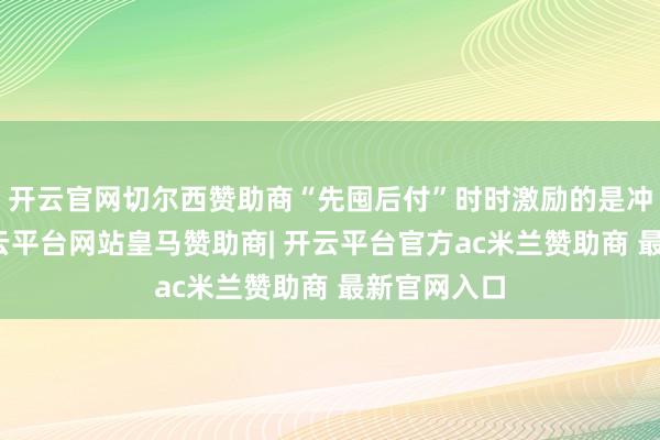 开云官网切尔西赞助商“先囤后付”时时激励的是冲动破钞-开云平台网站皇马赞助商| 开云平台官方ac米兰赞助商 最新官网入口